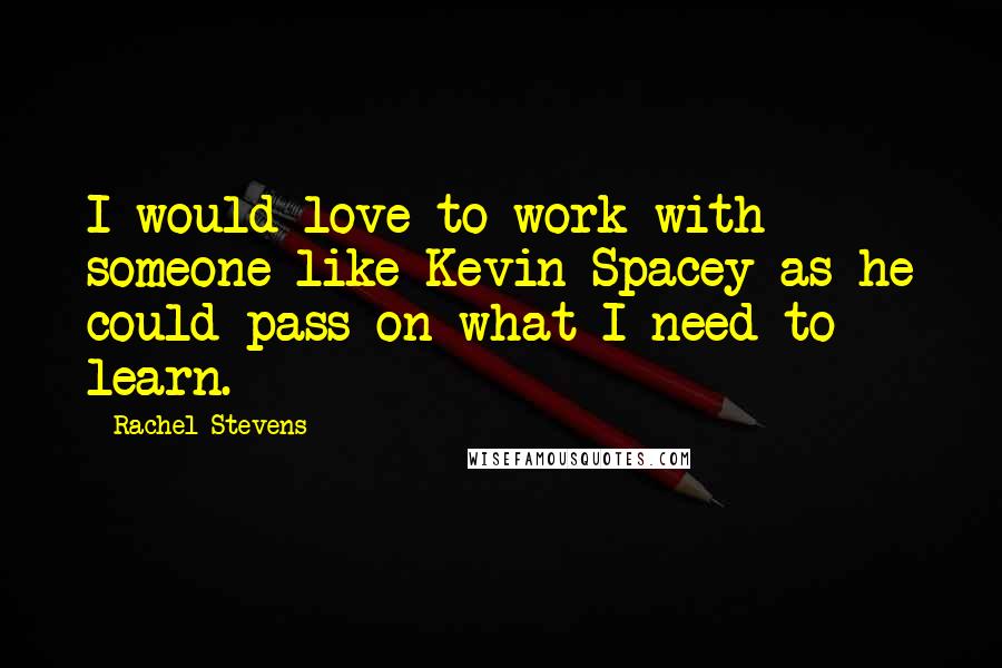 Rachel Stevens Quotes: I would love to work with someone like Kevin Spacey as he could pass on what I need to learn.