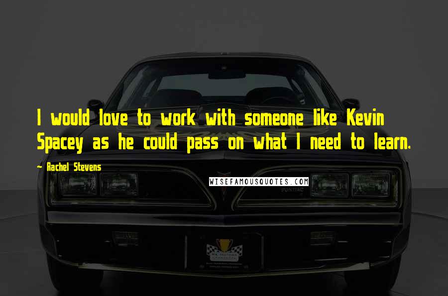 Rachel Stevens Quotes: I would love to work with someone like Kevin Spacey as he could pass on what I need to learn.