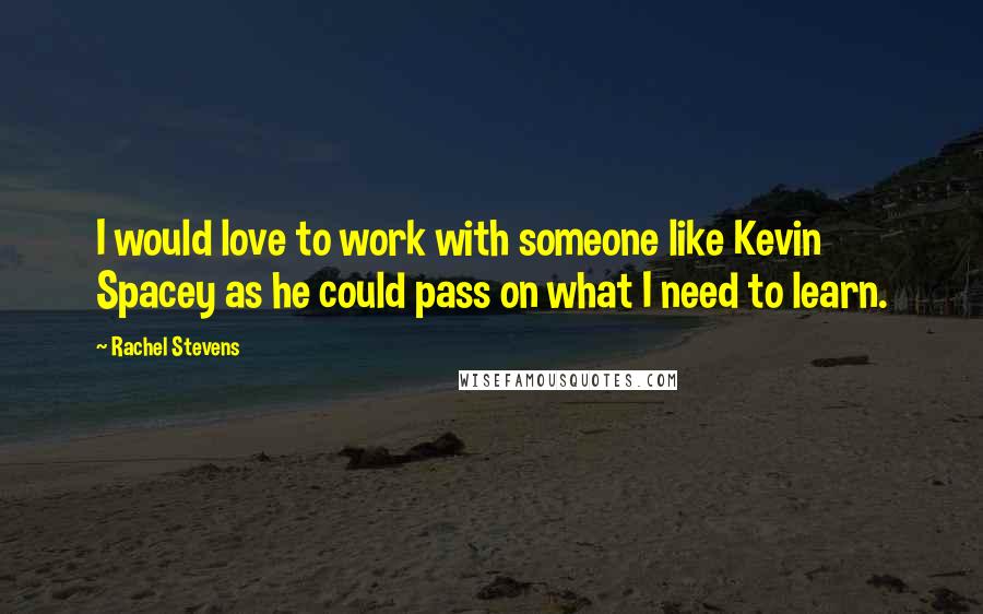 Rachel Stevens Quotes: I would love to work with someone like Kevin Spacey as he could pass on what I need to learn.