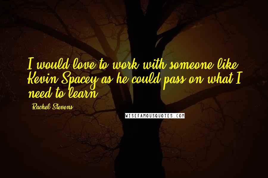 Rachel Stevens Quotes: I would love to work with someone like Kevin Spacey as he could pass on what I need to learn.