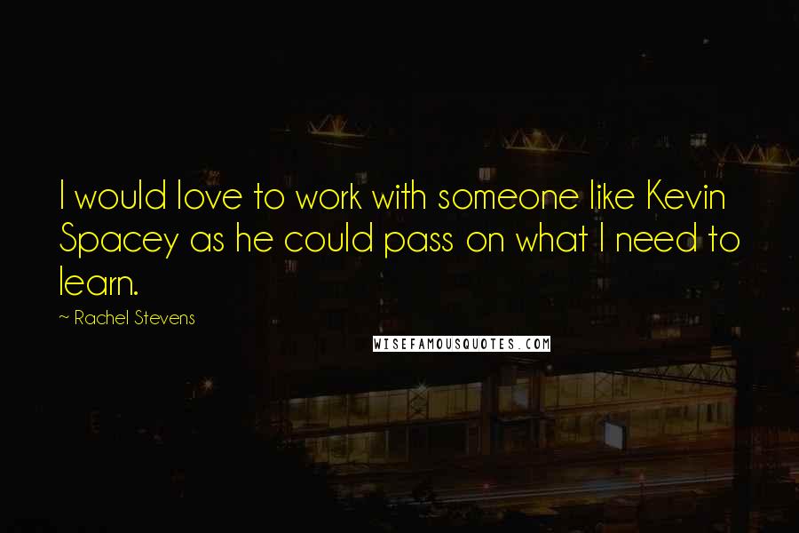 Rachel Stevens Quotes: I would love to work with someone like Kevin Spacey as he could pass on what I need to learn.