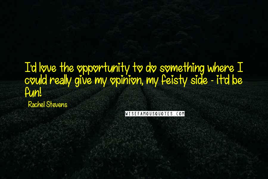 Rachel Stevens Quotes: I'd love the opportunity to do something where I could really give my opinion, my feisty side - it'd be fun!