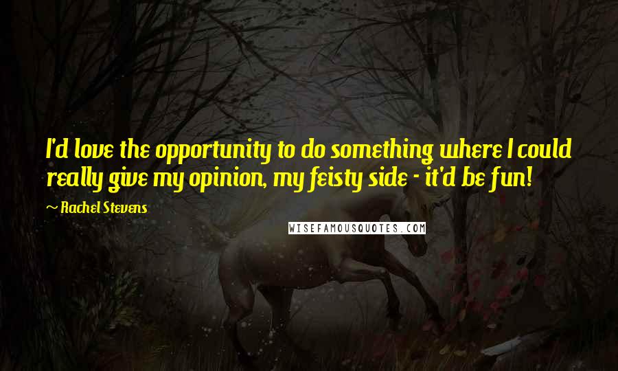 Rachel Stevens Quotes: I'd love the opportunity to do something where I could really give my opinion, my feisty side - it'd be fun!