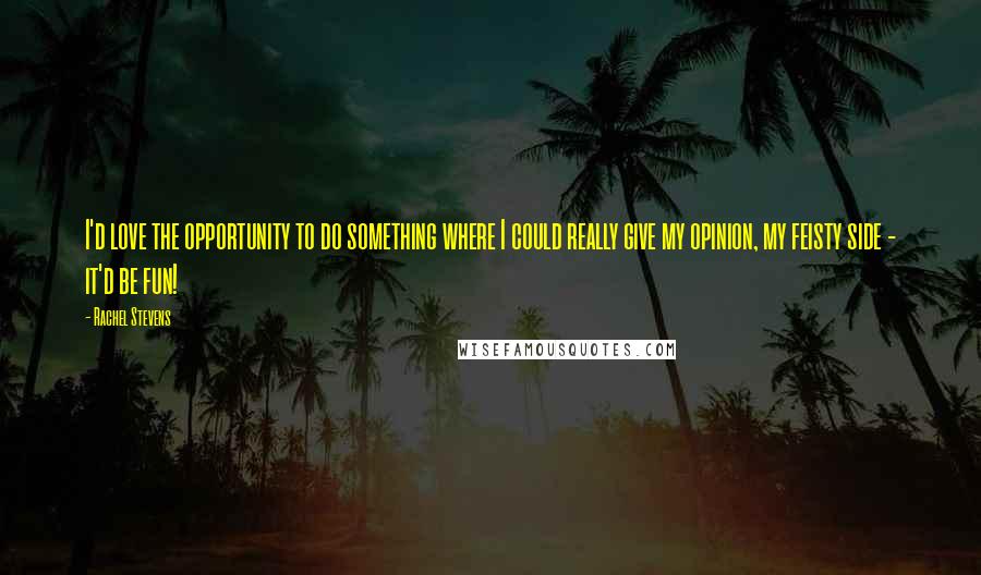 Rachel Stevens Quotes: I'd love the opportunity to do something where I could really give my opinion, my feisty side - it'd be fun!