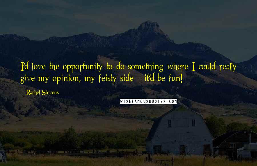 Rachel Stevens Quotes: I'd love the opportunity to do something where I could really give my opinion, my feisty side - it'd be fun!