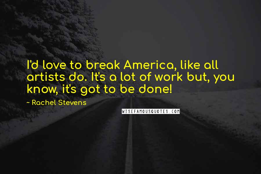 Rachel Stevens Quotes: I'd love to break America, like all artists do. It's a lot of work but, you know, it's got to be done!