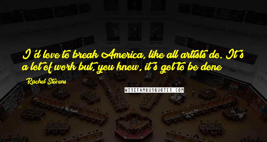 Rachel Stevens Quotes: I'd love to break America, like all artists do. It's a lot of work but, you know, it's got to be done!