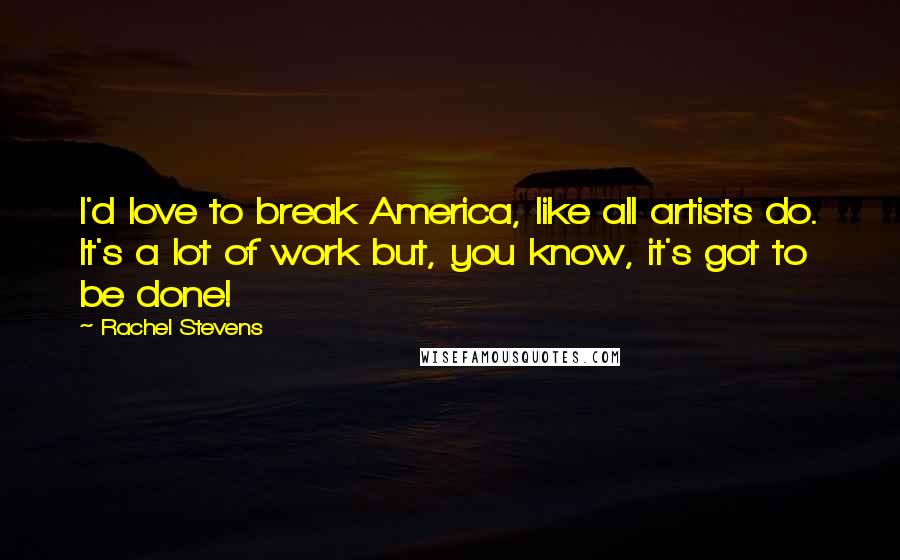 Rachel Stevens Quotes: I'd love to break America, like all artists do. It's a lot of work but, you know, it's got to be done!