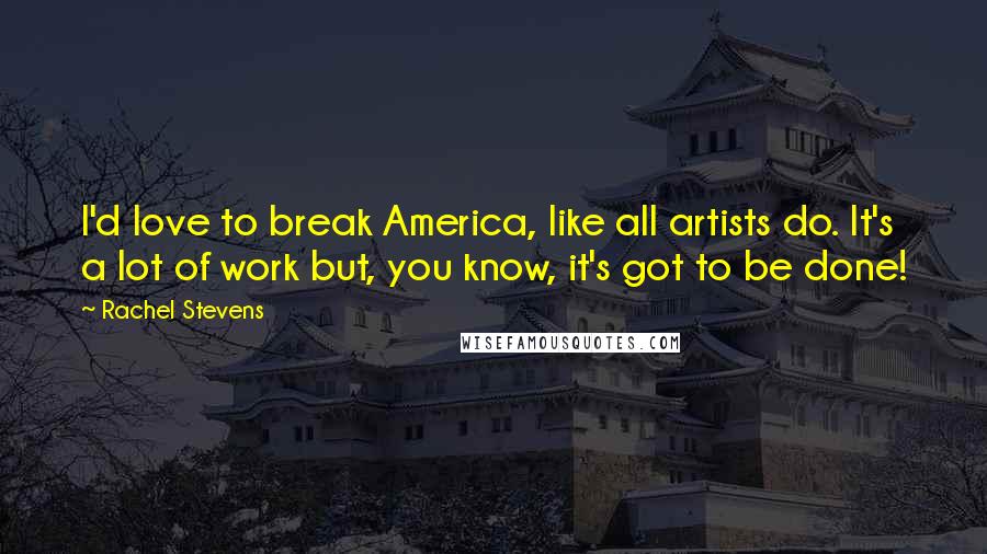 Rachel Stevens Quotes: I'd love to break America, like all artists do. It's a lot of work but, you know, it's got to be done!