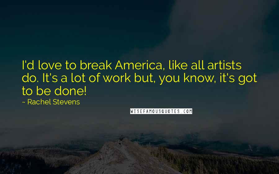 Rachel Stevens Quotes: I'd love to break America, like all artists do. It's a lot of work but, you know, it's got to be done!