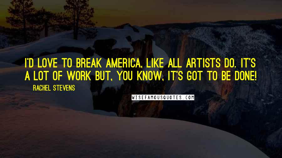 Rachel Stevens Quotes: I'd love to break America, like all artists do. It's a lot of work but, you know, it's got to be done!