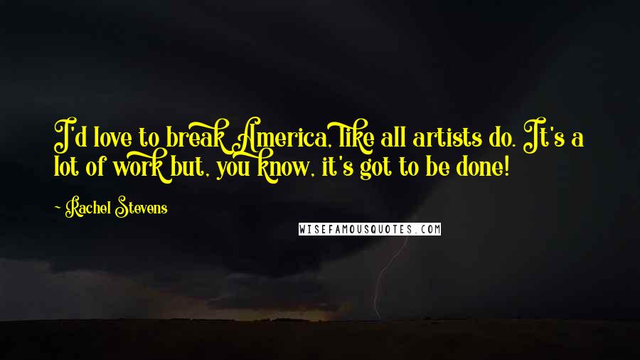 Rachel Stevens Quotes: I'd love to break America, like all artists do. It's a lot of work but, you know, it's got to be done!