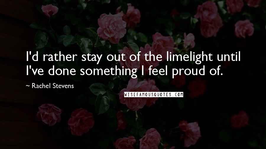 Rachel Stevens Quotes: I'd rather stay out of the limelight until I've done something I feel proud of.