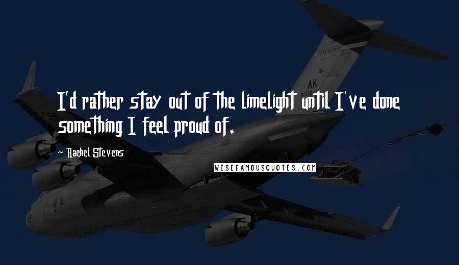 Rachel Stevens Quotes: I'd rather stay out of the limelight until I've done something I feel proud of.