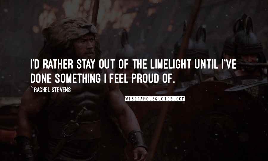 Rachel Stevens Quotes: I'd rather stay out of the limelight until I've done something I feel proud of.