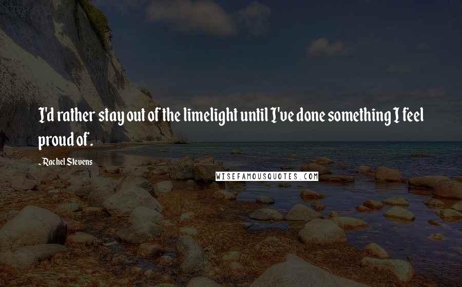 Rachel Stevens Quotes: I'd rather stay out of the limelight until I've done something I feel proud of.