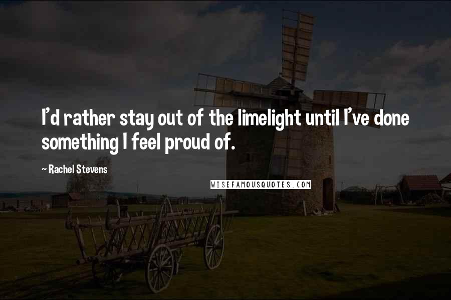Rachel Stevens Quotes: I'd rather stay out of the limelight until I've done something I feel proud of.