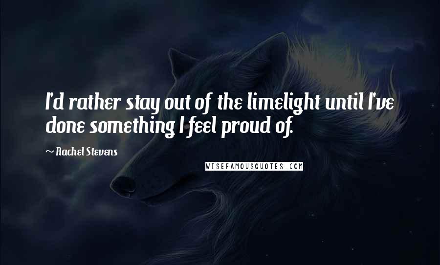 Rachel Stevens Quotes: I'd rather stay out of the limelight until I've done something I feel proud of.