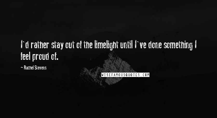 Rachel Stevens Quotes: I'd rather stay out of the limelight until I've done something I feel proud of.