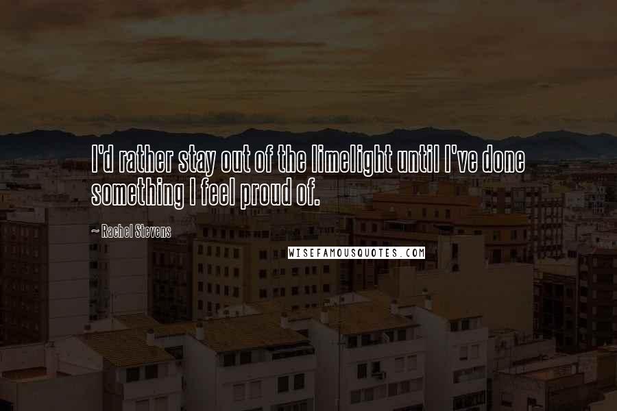 Rachel Stevens Quotes: I'd rather stay out of the limelight until I've done something I feel proud of.