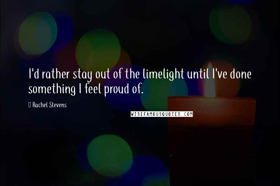 Rachel Stevens Quotes: I'd rather stay out of the limelight until I've done something I feel proud of.