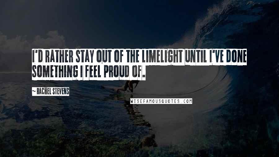 Rachel Stevens Quotes: I'd rather stay out of the limelight until I've done something I feel proud of.