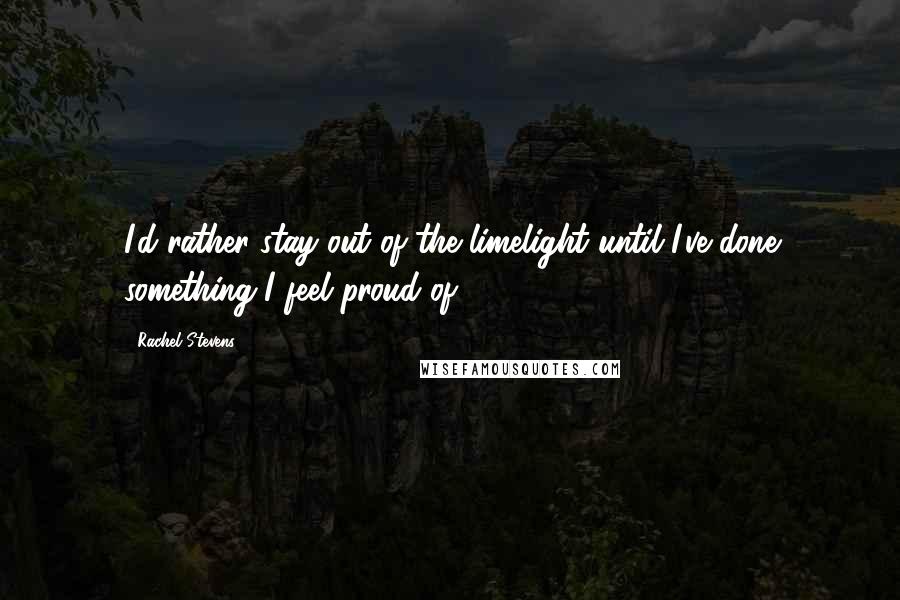 Rachel Stevens Quotes: I'd rather stay out of the limelight until I've done something I feel proud of.