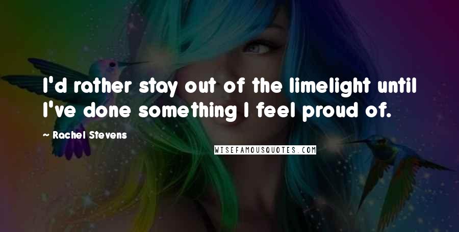 Rachel Stevens Quotes: I'd rather stay out of the limelight until I've done something I feel proud of.