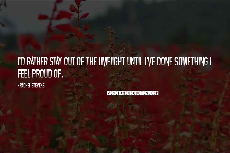 Rachel Stevens Quotes: I'd rather stay out of the limelight until I've done something I feel proud of.