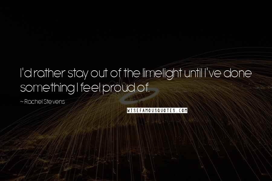Rachel Stevens Quotes: I'd rather stay out of the limelight until I've done something I feel proud of.