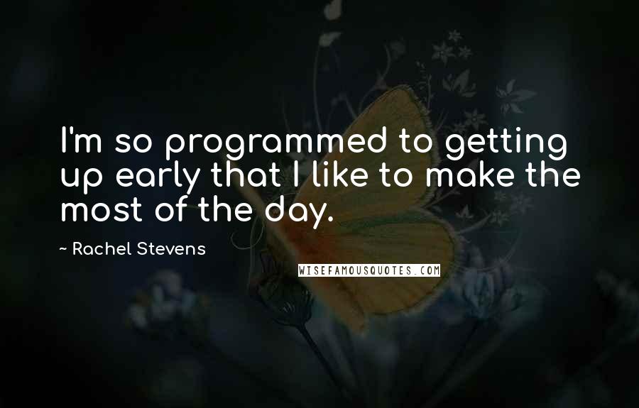 Rachel Stevens Quotes: I'm so programmed to getting up early that I like to make the most of the day.