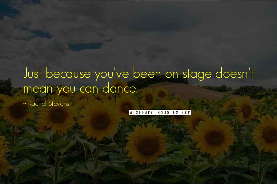 Rachel Stevens Quotes: Just because you've been on stage doesn't mean you can dance.