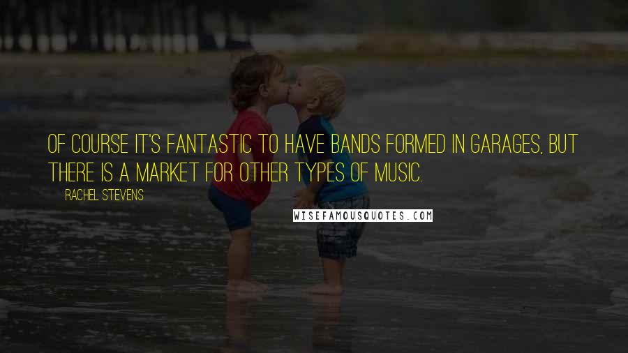 Rachel Stevens Quotes: Of course it's fantastic to have bands formed in garages, but there is a market for other types of music.