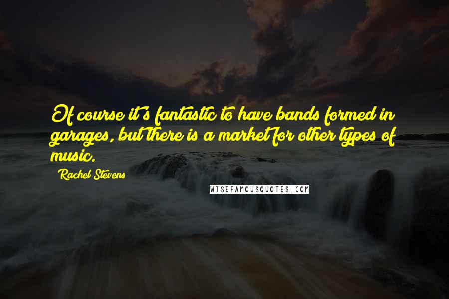 Rachel Stevens Quotes: Of course it's fantastic to have bands formed in garages, but there is a market for other types of music.