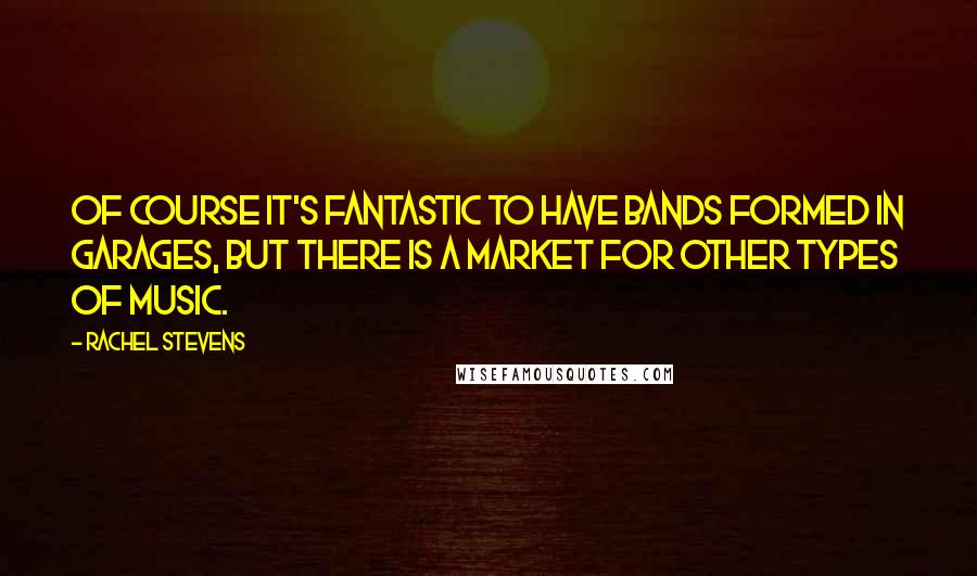 Rachel Stevens Quotes: Of course it's fantastic to have bands formed in garages, but there is a market for other types of music.