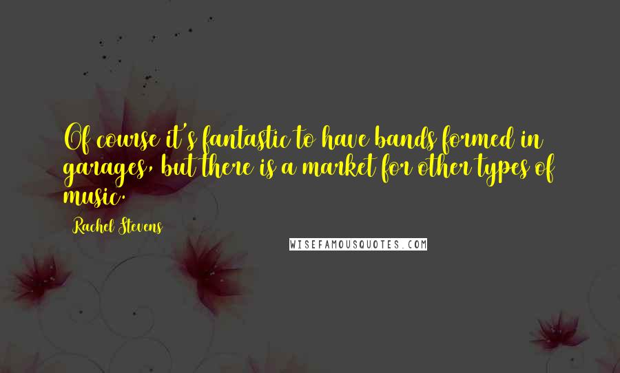 Rachel Stevens Quotes: Of course it's fantastic to have bands formed in garages, but there is a market for other types of music.
