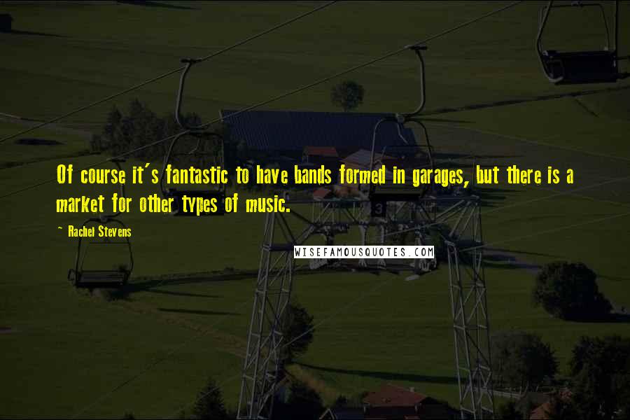 Rachel Stevens Quotes: Of course it's fantastic to have bands formed in garages, but there is a market for other types of music.