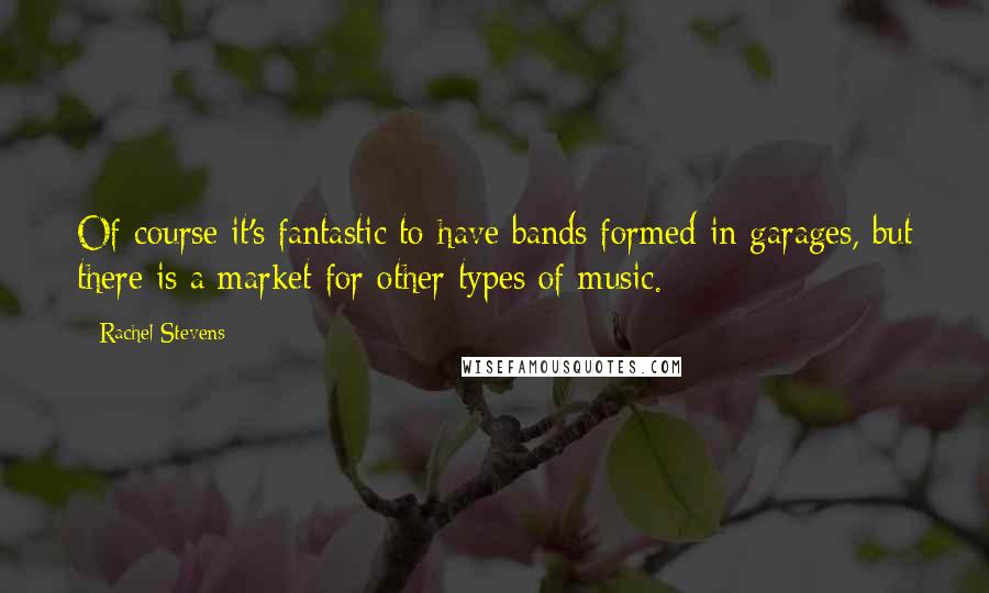 Rachel Stevens Quotes: Of course it's fantastic to have bands formed in garages, but there is a market for other types of music.