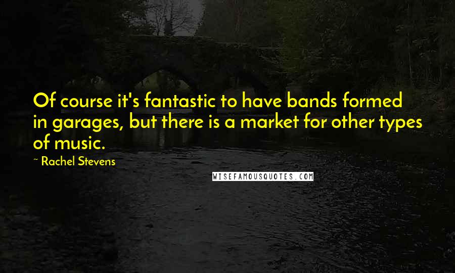 Rachel Stevens Quotes: Of course it's fantastic to have bands formed in garages, but there is a market for other types of music.