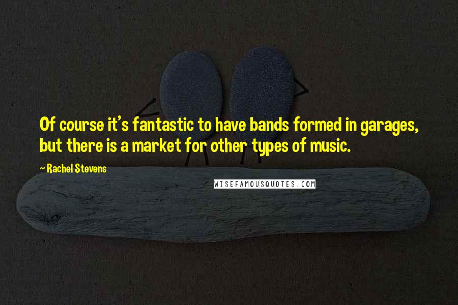Rachel Stevens Quotes: Of course it's fantastic to have bands formed in garages, but there is a market for other types of music.