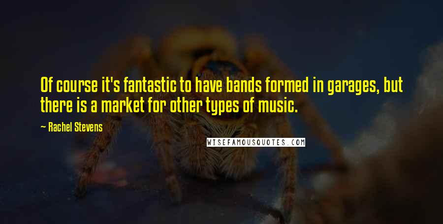 Rachel Stevens Quotes: Of course it's fantastic to have bands formed in garages, but there is a market for other types of music.