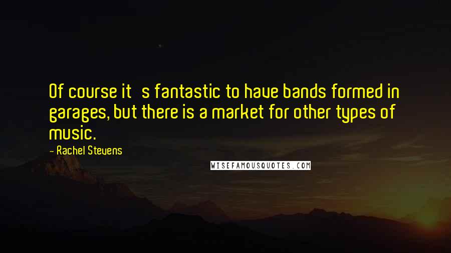 Rachel Stevens Quotes: Of course it's fantastic to have bands formed in garages, but there is a market for other types of music.
