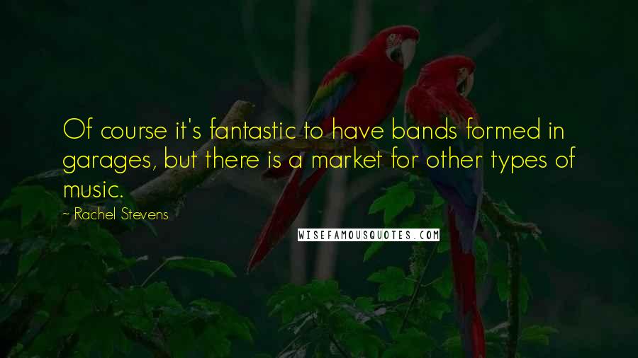 Rachel Stevens Quotes: Of course it's fantastic to have bands formed in garages, but there is a market for other types of music.