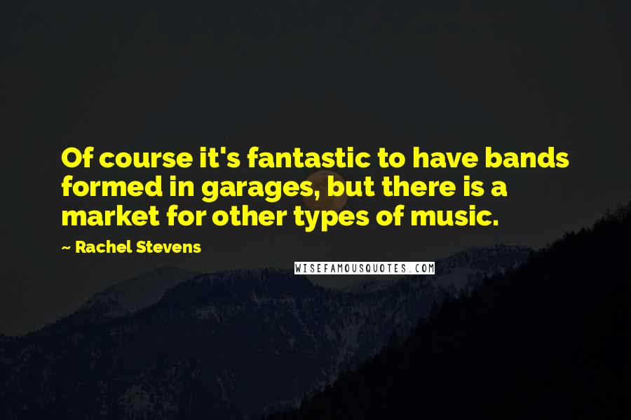 Rachel Stevens Quotes: Of course it's fantastic to have bands formed in garages, but there is a market for other types of music.
