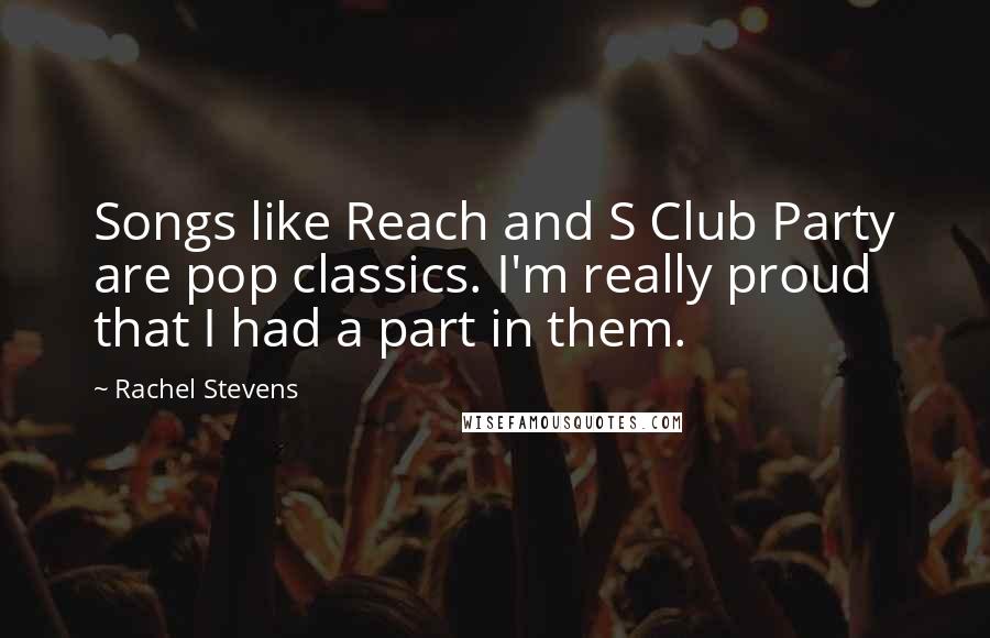 Rachel Stevens Quotes: Songs like Reach and S Club Party are pop classics. I'm really proud that I had a part in them.