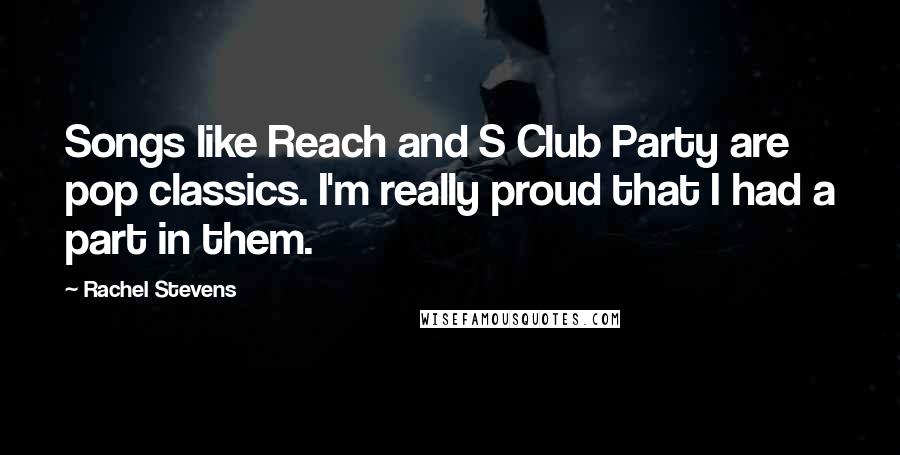 Rachel Stevens Quotes: Songs like Reach and S Club Party are pop classics. I'm really proud that I had a part in them.