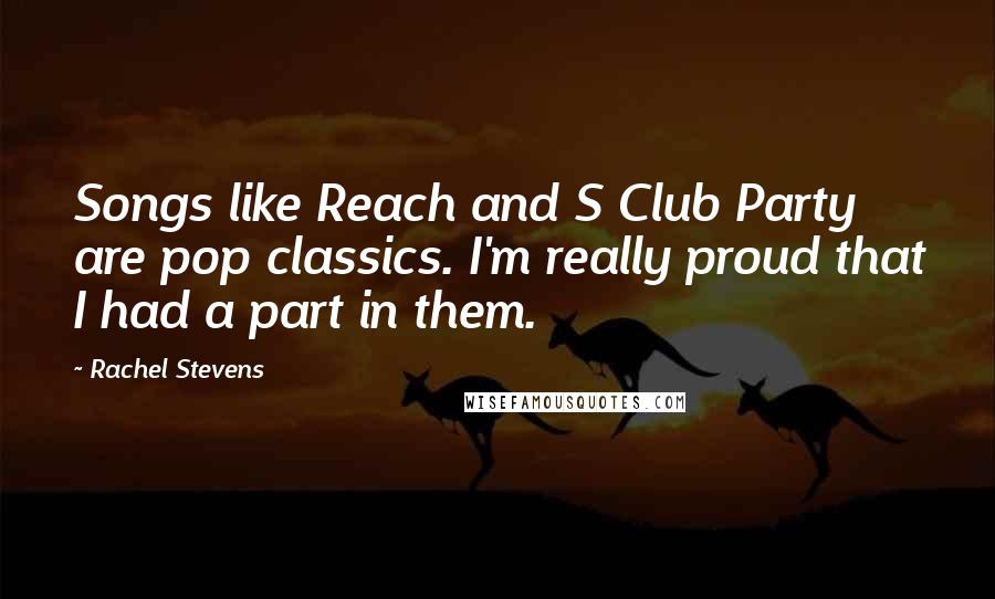 Rachel Stevens Quotes: Songs like Reach and S Club Party are pop classics. I'm really proud that I had a part in them.