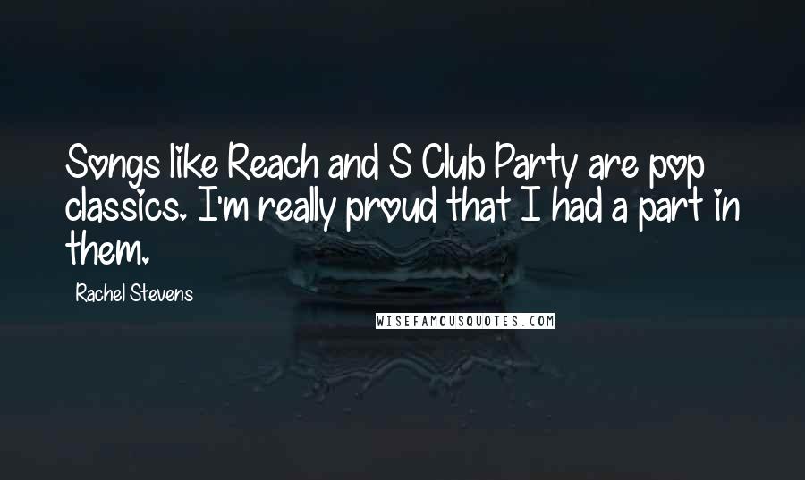 Rachel Stevens Quotes: Songs like Reach and S Club Party are pop classics. I'm really proud that I had a part in them.