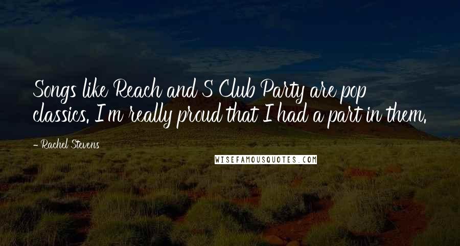 Rachel Stevens Quotes: Songs like Reach and S Club Party are pop classics. I'm really proud that I had a part in them.