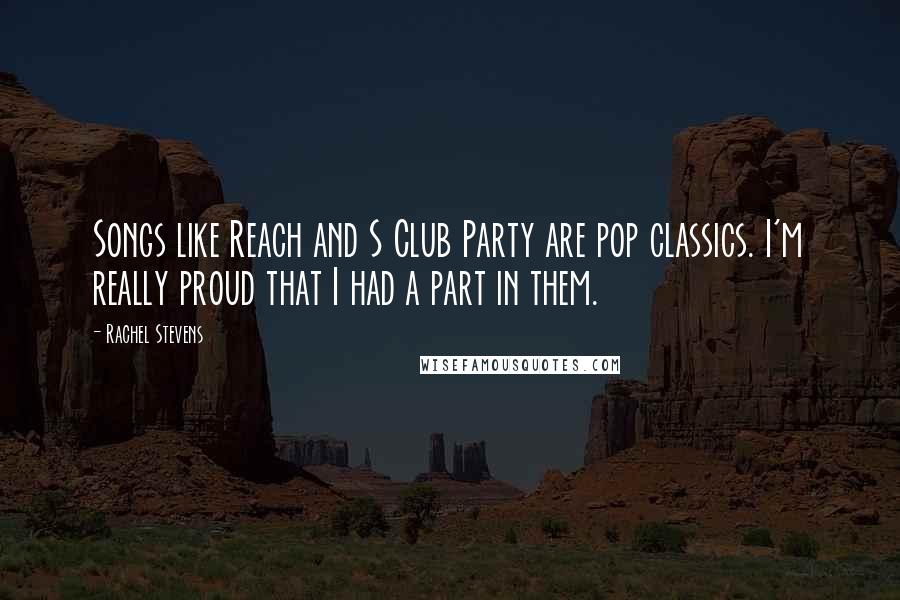 Rachel Stevens Quotes: Songs like Reach and S Club Party are pop classics. I'm really proud that I had a part in them.